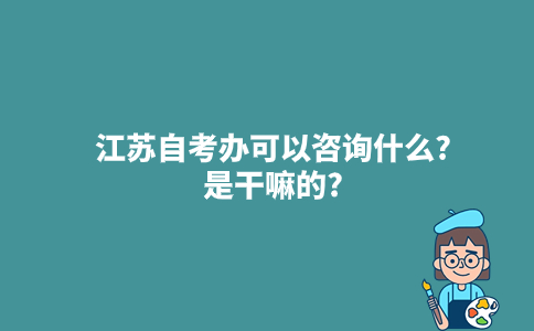 江苏自考办可以咨询什么?是干嘛的?