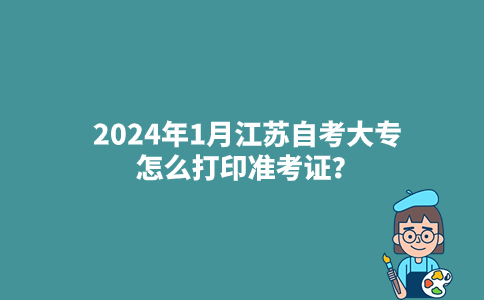 2024年1月江苏自考大专怎么打印准考证？