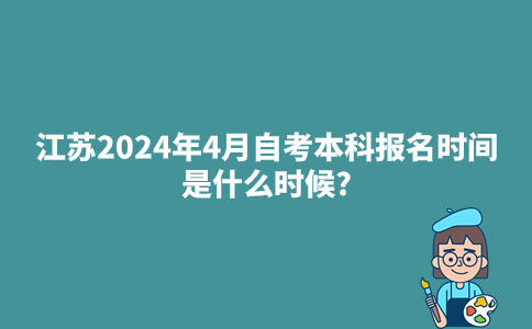 江苏2024年4月自考本科报名时间是什么时候?