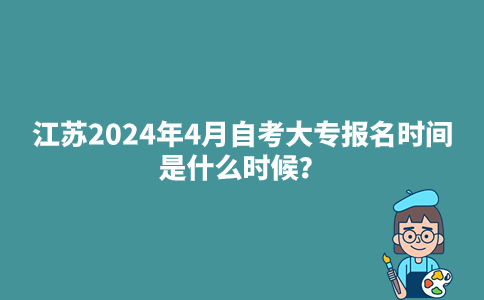 江苏2024年4月自考大专报名时间是什么时候？