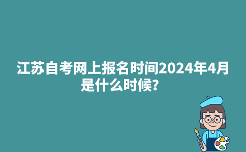江苏自考网上报名时间2024年4月是什么时候？