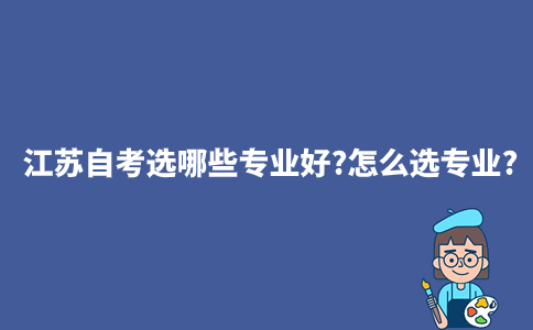 江苏自考选哪些专业好?怎么选专业?