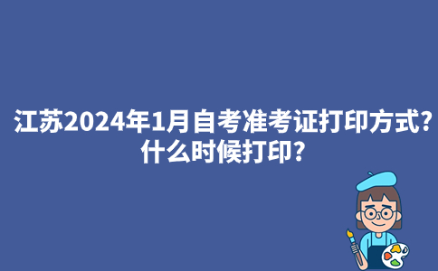 江苏2024年1月自考准考证打印方式?什么时候打印?