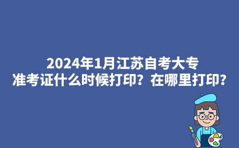 2024年1月江苏自考大专准考证什么时候打印？在哪里打印？
