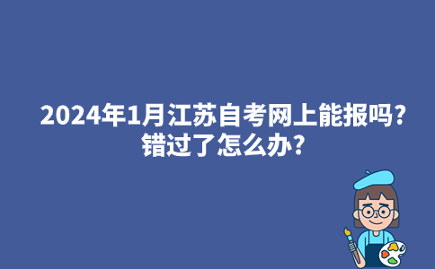 2024年1月江苏自考网上能报吗?错过了怎么办?