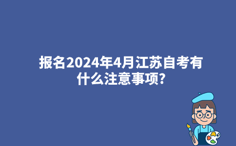 报名2024年4月江苏自考有什么注意事项?