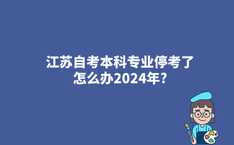 江苏自考本科专业停考了怎么办2024年?