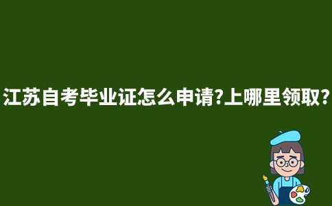 江苏自考毕业证怎么申请?上哪里领取?