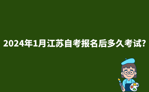 2024年1月江苏自考报名后多久考试?