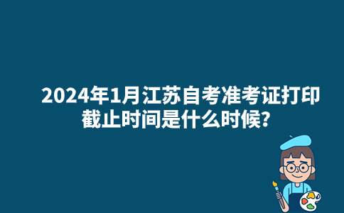 2024年1月江苏自考准考证打印截止时间是什么时候？