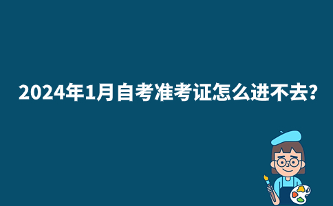 2024年1月自考准考证怎么进不去？ 