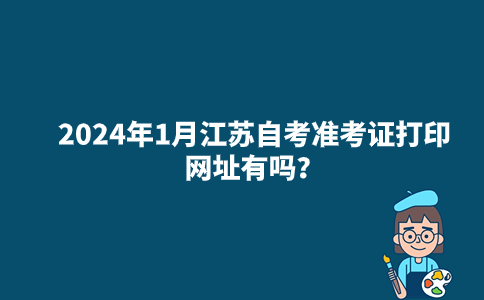 2024年1月江苏自考准考证打印网址有吗？