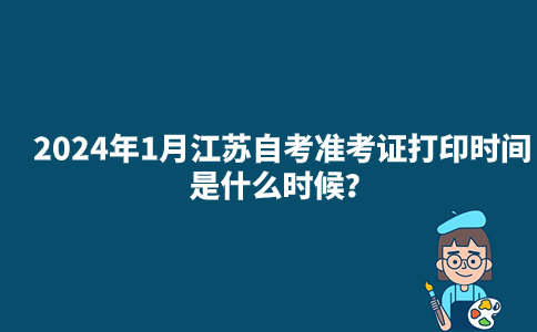 2024年1月江苏自考准考证打印时间是什么时候？
