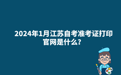 2024年1月江苏自考准考证打印官网是什么？