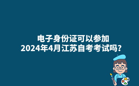 电子身份证可以参加2024年4月江苏自考考试吗？