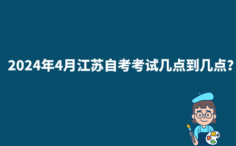 2024年4月江苏自考考试几点到几点？