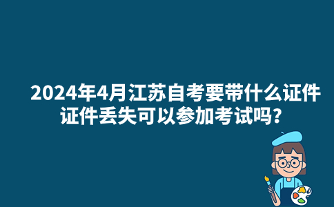 参加2024年4月江苏自考要带什么证件？证件丢失可以参加考试吗？
