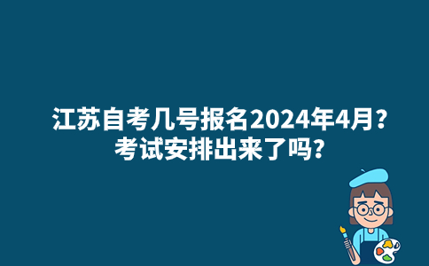 江苏自考几号报名2024年4月？考试安排出来了吗？