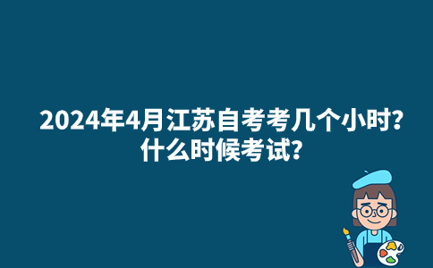 2024年4月江苏自考考几个小时？什么时候考试？