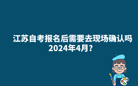 江苏自考报名后需要去现场确认吗2024年4月？