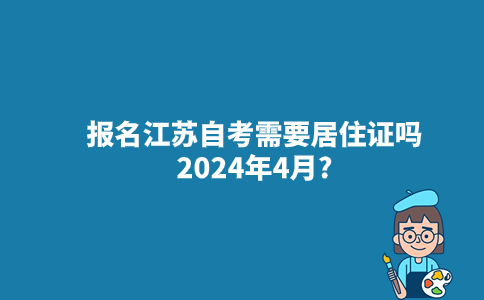 报名江苏自考需要居住证吗2024年4月?