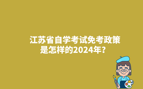 江苏省自学考试免考政策是怎样的2024年？