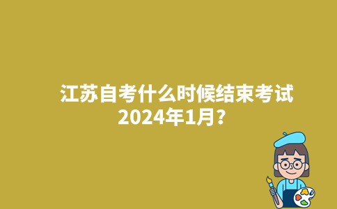 江苏自考什么时候结束考试2024年1月？