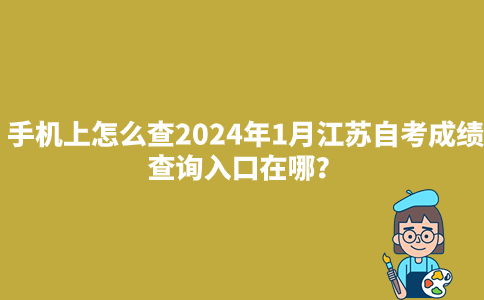 手机上怎么查2024年1月江苏自考成绩？查询入口在哪？