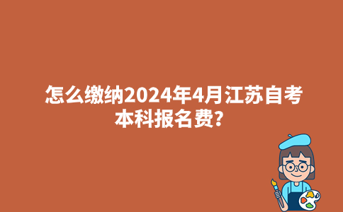 怎么缴纳2024年4月江苏自考本科报名费？