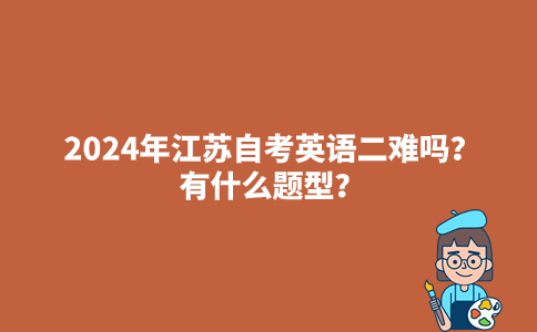 2024年江苏自考英语二难吗？有什么题型？