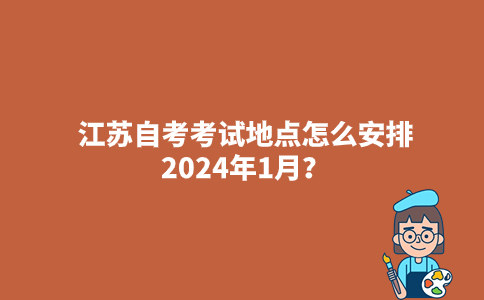 江苏自考考试地点怎么安排2024年1月？