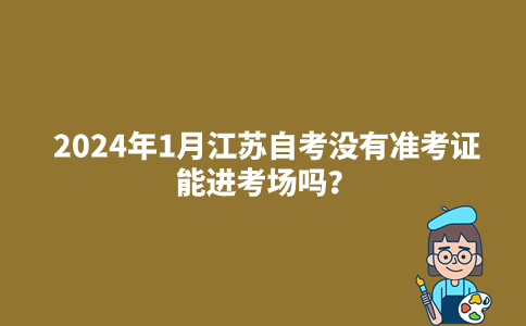 2024年1月江苏自考没有准考证能进考场吗？