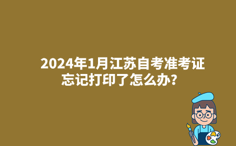 2024年1月江苏自考准考证忘记打印了怎么办？