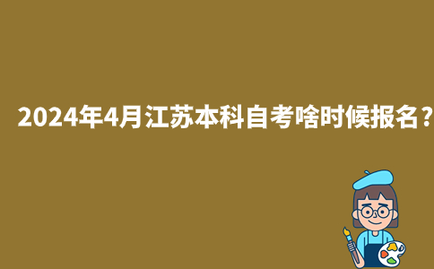 2024年4月江苏本科自考啥时候报名?