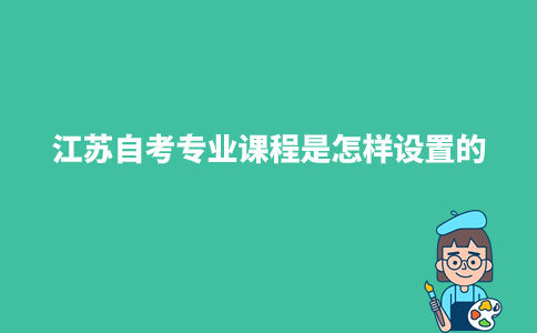 江苏自考专业课程是怎样设置的2024年1月?