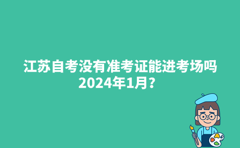江苏自考没有准考证能进考场吗2024年1月？