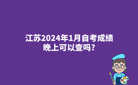 江苏2024年1月自考成绩晚上可以查吗?