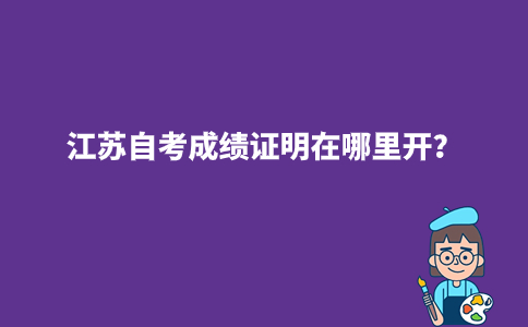 江苏自考成绩证明在哪里开?