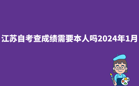 江苏自考查成绩需要本人吗2024年1月?