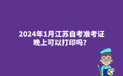 2024年1月江苏自考准考证晚上可以打印吗？
