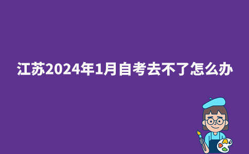 江苏2024年1月自考去不了怎么办?
