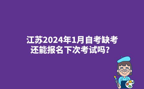 江苏2024年1月自考缺考还能报名下次考试吗？