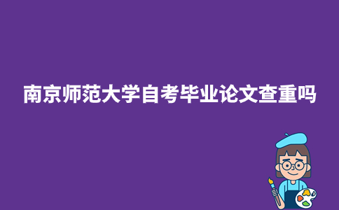 南京师范大学自考毕业论文查重吗?
