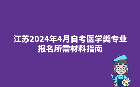 江苏2024年4月自考医学类专业报名所需材料指南
