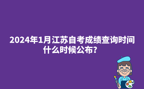 2024年1月江苏自考成绩查询时间什么时候公布？