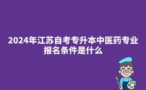 2024年江苏自考专升本中医药专业报名条件是什么?