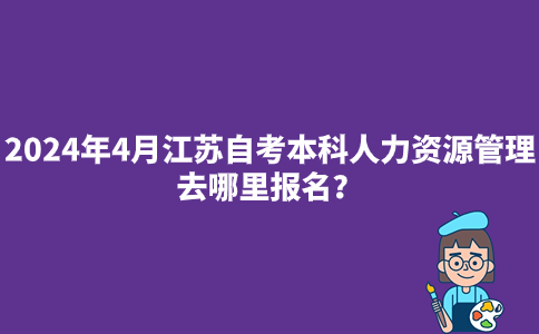 2024年4月江苏自考本科人力资源管理去哪里报名？