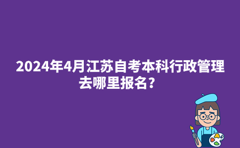 2024年4月江苏自考本科行政管理去哪里报名?