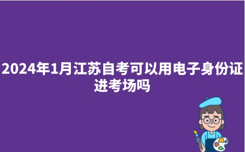 2024年1月江苏自考可以用电子身份证进考场吗？