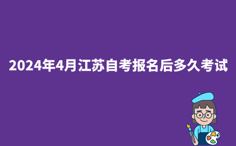 2024年4月江苏自考报名后多久考试?